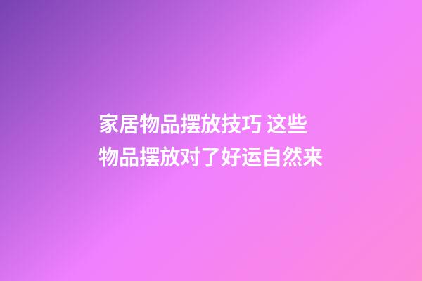 家居物品摆放技巧 这些物品摆放对了好运自然来
